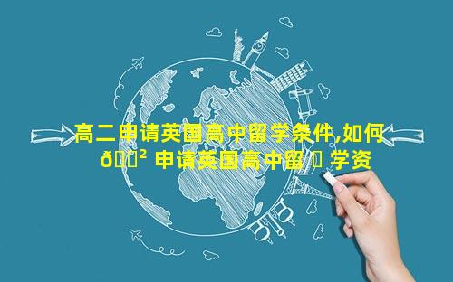 高二申请英国高中留学条件,如何 🌲 申请英国高中留 ☘ 学资格